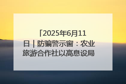 2025年6月11日｜防骗警示窗：农业旅游合作社以高息设局，集资380万