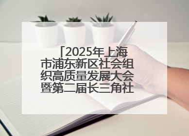 2025年上海市浦东新区社会组织高质量发展大会暨第二届长三角社会组织高质量发展峰会成功举办