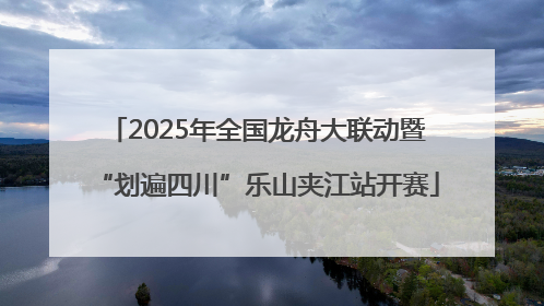 2025年全国龙舟大联动暨“划遍四川”乐山夹江站开赛