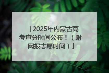 2025年内蒙古高考查分时间公布！（附网报志愿时间）