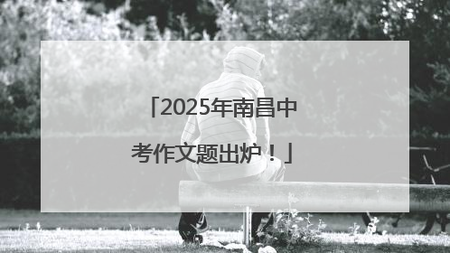 2025年南昌中考作文题出炉！
