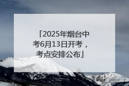 2025年烟台中考6月13日开考，考点安排公布