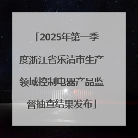 2025年第一季度浙江省乐清市生产领域控制电器产品监督抽查结果发布