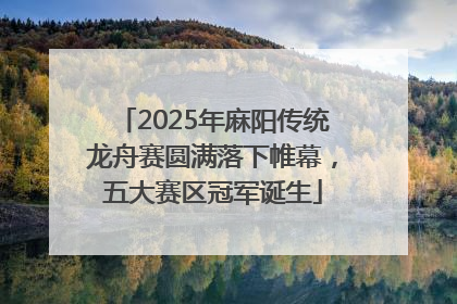 2025年麻阳传统龙舟赛圆满落下帷幕，五大赛区冠军诞生