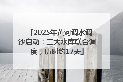2025年黄河调水调沙启动：三大水库联合调度，历时约17天