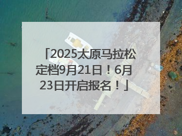 2025太原马拉松定档9月21日！6月23日开启报名！