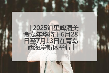 2025泊里啤酒美食嘉年华将于6月28日至7月13日在青岛西海岸新区举行