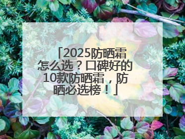 2025防晒霜怎么选？口碑好的10款防晒霜，防晒必选榜！