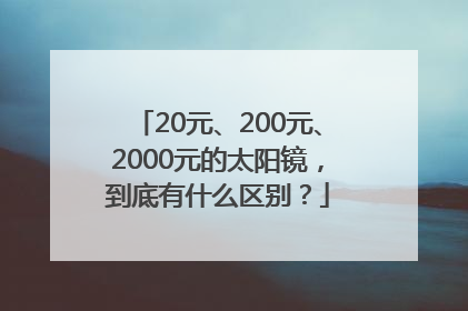 20元、200元、2000元的太阳镜，到底有什么区别？