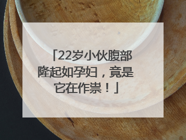 22岁小伙腹部隆起如孕妇，竟是它在作祟！