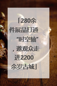 280余件展品打通“时空轴”，邀观众走进2200余岁古城