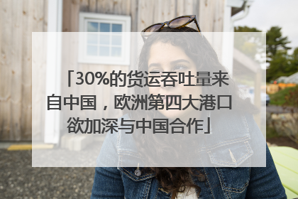 30%的货运吞吐量来自中国，欧洲第四大港口欲加深与中国合作