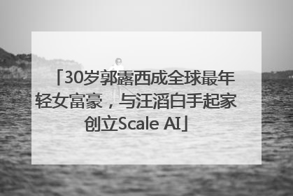 30岁郭露西成全球最年轻女富豪，与汪滔白手起家创立Scale AI
