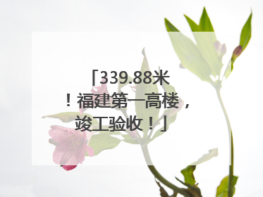 339.88米！福建第一高楼，竣工验收！