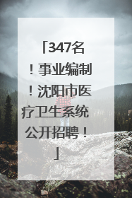 347名！事业编制！沈阳市医疗卫生系统公开招聘！