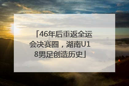 46年后重返全运会决赛圈，湖南U18男足创造历史