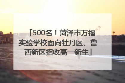 500名！菏泽市万福实验学校面向牡丹区、鲁西新区招收高一新生