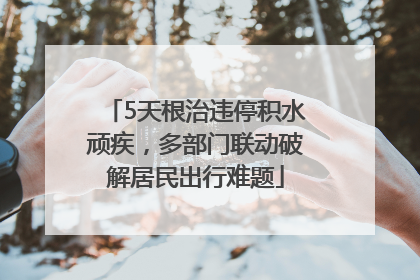 5天根治违停积水顽疾，多部门联动破解居民出行难题