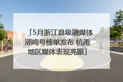 5月浙江县级融媒体潮鸣号榜单发布 杭甬地区媒体表现亮眼