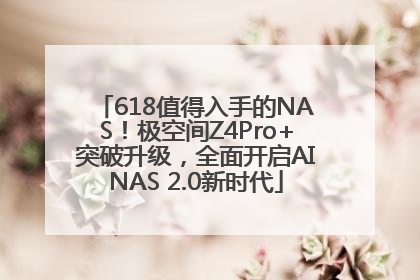 618值得入手的NAS！极空间Z4Pro+突破升级，全面开启AINAS 2.0新时代
