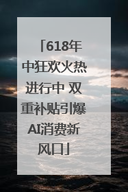 618年中狂欢火热进行中 双重补贴引爆AI消费新风口