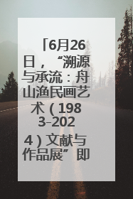 6月26日，“溯源与承流：舟山渔民画艺术（1983-2024）文献与作品展”即将开展