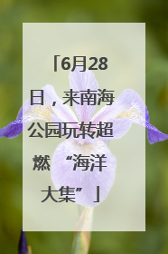 6月28日，来南海公园玩转超燃 “海洋大集”