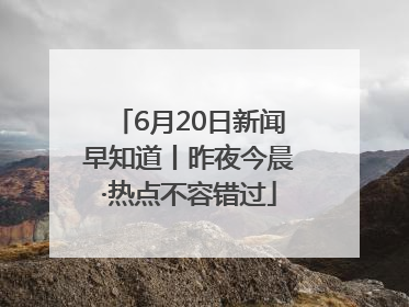 6月20日新闻早知道丨昨夜今晨·热点不容错过