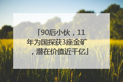 90后小伙，11年为国探获3座金矿，潜在价值近千亿