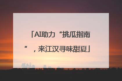 AI助力“挑瓜指南”，来江汉寻味甜夏