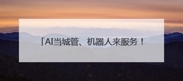 AI当城管、机器人来服务！解锁基层治理“未来模式”