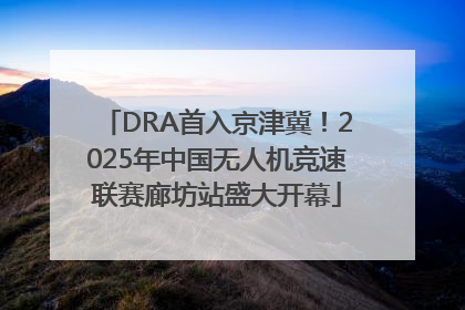 DRA首入京津冀！2025年中国无人机竞速联赛廊坊站盛大开幕