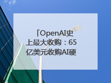 OpenAI史上最大收购：65亿美元收购AI硬件公司，由苹果前设计总监创办
