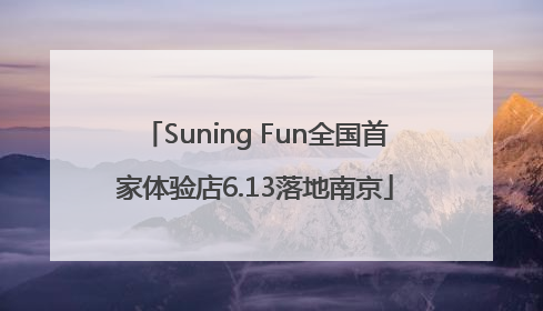 Suning Fun全国首家体验店6.13落地南京